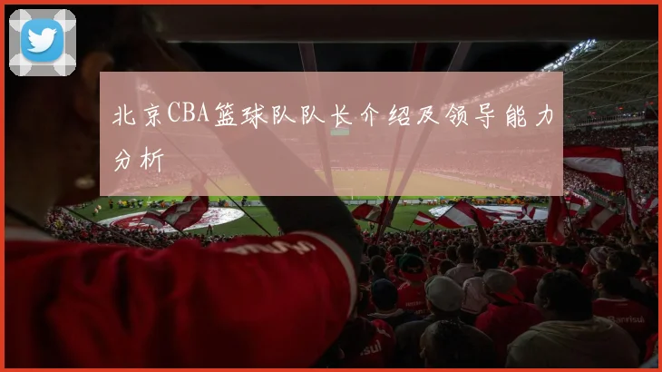 北京CBA篮球队队长介绍及领导能力分析