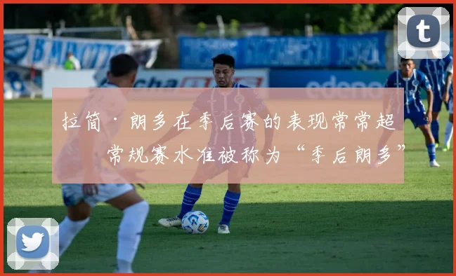 拉简·朗多在季后赛的表现常常超出常规赛水准被称为“季后朗多”