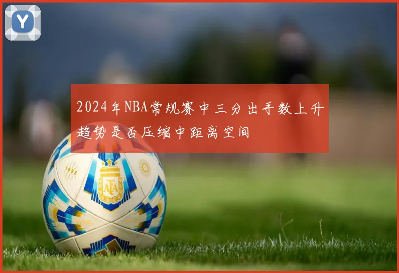 2024年NBA常规赛中三分出手数上升趋势是否压缩中距离空间