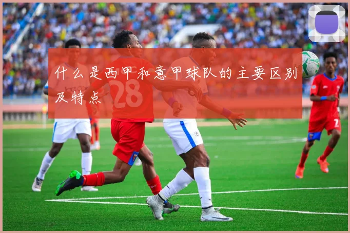 什么是西甲和意甲球队的主要区别及特点