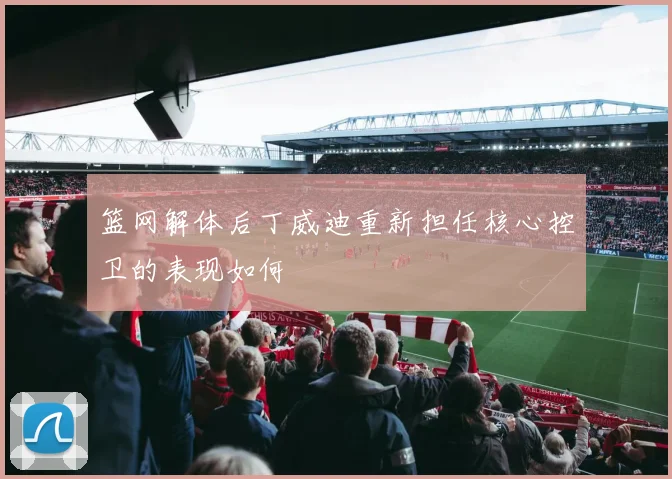 篮网解体后丁威迪重新担任核心控卫的表现如何