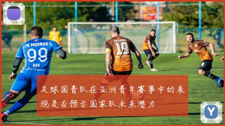 足球国青队在亚洲青年赛事中的表现是否预示国家队未来潜力