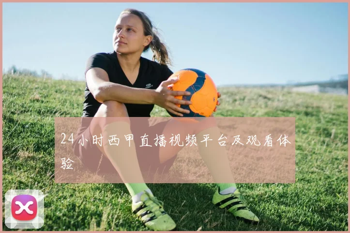 24小时西甲直播视频平台及观看体验