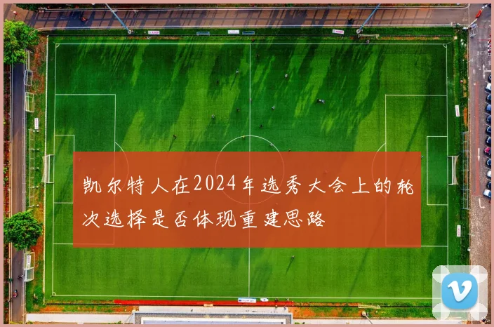 凯尔特人在2024年选秀大会上的轮次选择是否体现重建思路