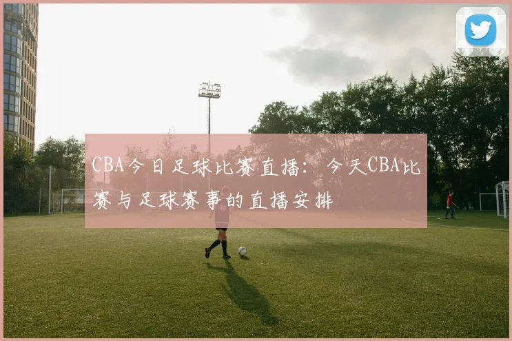 CBA今日足球比赛直播:今天CBA比赛与足球赛事的直播安排