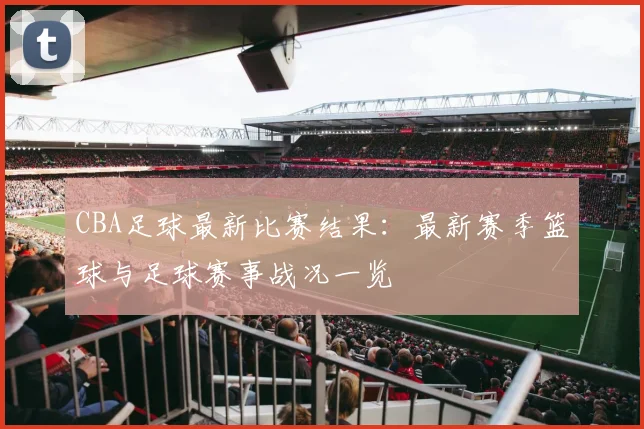 CBA足球最新比赛结果：最新赛季篮球与足球赛事战况一览