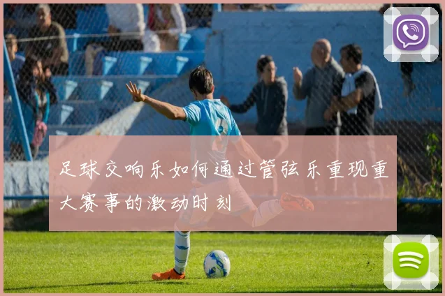 足球交响乐如何通过管弦乐重现重大赛事的激动时刻