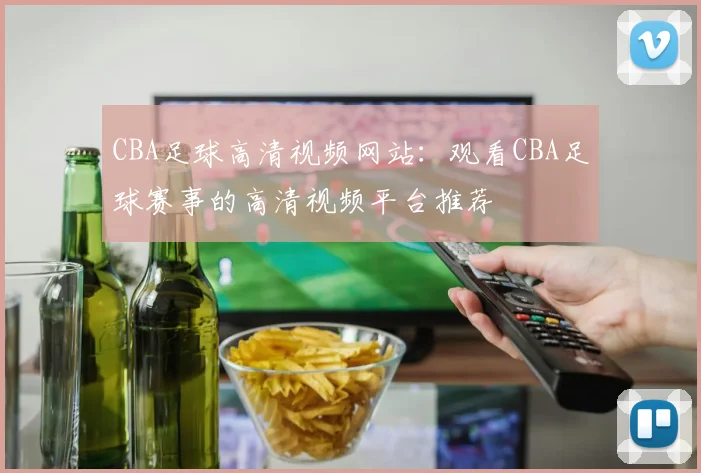 CBA足球高清视频网站：观看CBA足球赛事的高清视频平台推荐