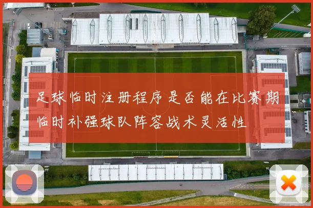 足球临时注册程序是否能在比赛期临时补强球队阵容战术灵活性